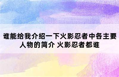 谁能给我介绍一下火影忍者中各主要人物的简介 火影忍者都谁